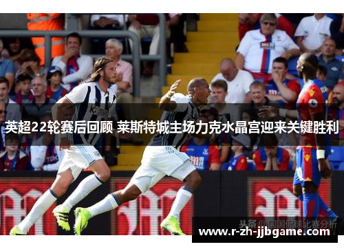 英超22轮赛后回顾 莱斯特城主场力克水晶宫迎来关键胜利 英超22轮赛后回顾 莱斯特城主场力克水晶宫迎来关键胜利