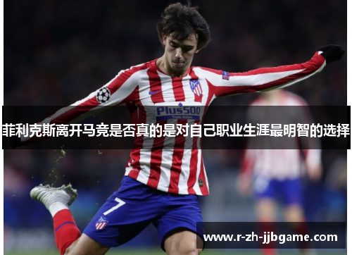菲利克斯离开马竞是否真的是对自己职业生涯最明智的选择