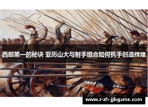 西部第一的秘诀 亚历山大与射手组合如何携手创造辉煌