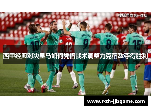 西甲经典对决皇马如何凭借战术调整力克宿敌夺得胜利 西甲经典对决皇马如何凭借战术调整力克宿敌夺得胜利