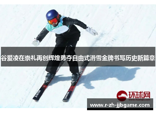 谷爱凌在崇礼再创辉煌勇夺自由式滑雪金牌书写历史新篇章 谷爱凌在崇礼再创辉煌勇夺自由式滑雪金牌书写历史新篇章