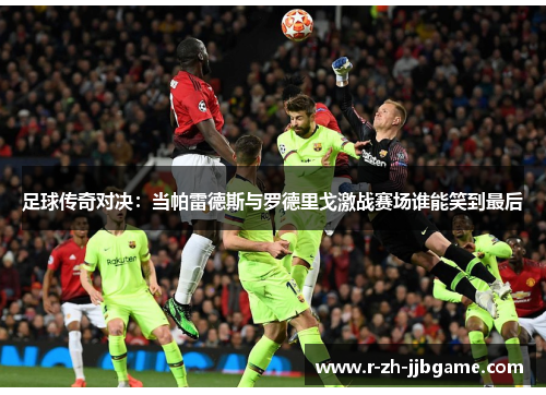 足球传奇对决：当帕雷德斯与罗德里戈激战赛场谁能笑到最后