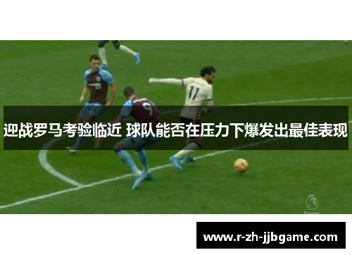 迎战罗马考验临近 球队能否在压力下爆发出最佳表现