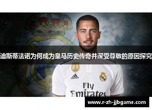 迪斯蒂法诺为何成为皇马历史传奇并深受尊敬的原因探究