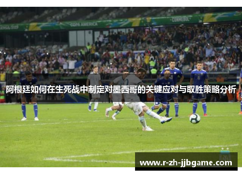 阿根廷如何在生死战中制定对墨西哥的关键应对与取胜策略分析