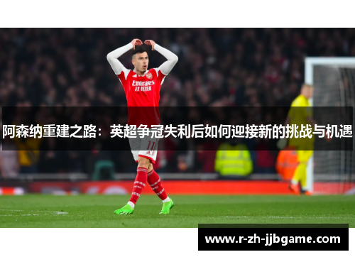 阿森纳重建之路:英超争冠失利后如何迎接新的挑战与机遇 阿森纳重建之路:英超争冠失利后如何迎接新的挑战与机遇