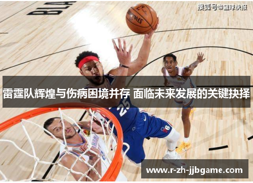 雷霆队辉煌与伤病困境并存 面临未来发展的关键抉择 雷霆队辉煌与伤病困境并存 面临未来发展的关键抉择
