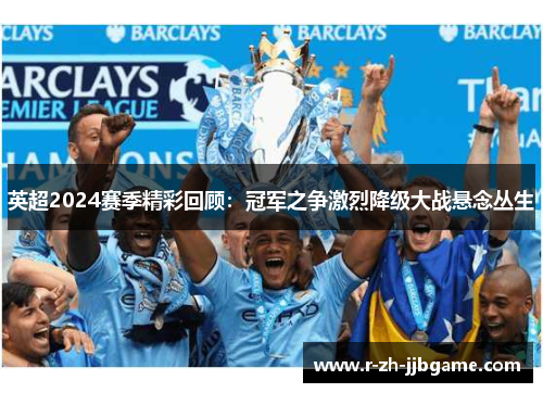 英超2024赛季精彩回顾：冠军之争激烈降级大战悬念丛生