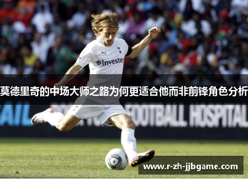莫德里奇的中场大师之路为何更适合他而非前锋角色分析 莫德里奇的中场大师之路为何更适合他而非前锋角色分析