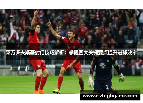 莱万多夫斯基射门技巧解析:掌握四大关键要点提升进球效率 莱万多夫斯基射门技巧解析:掌握四大关键要点提升进球效率