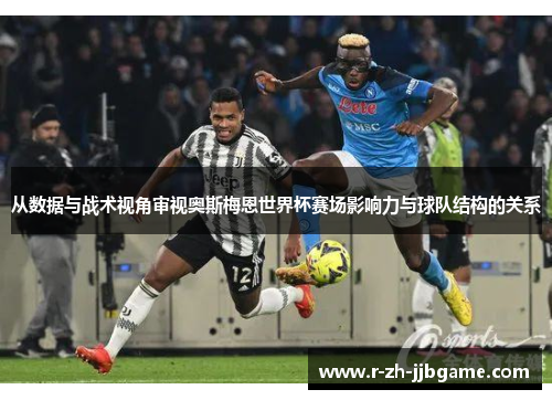 从数据与战术视角审视奥斯梅恩世界杯赛场影响力与球队结构的关系 从数据与战术视角审视奥斯梅恩世界杯赛场影响力与球队结构的关系