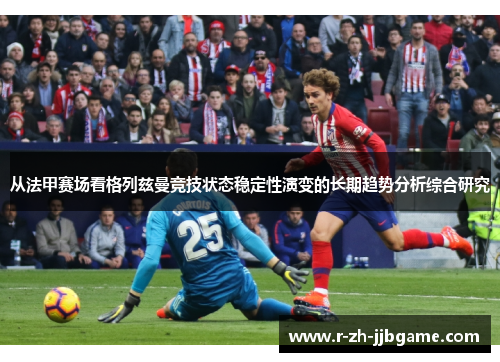 从法甲赛场看格列兹曼竞技状态稳定性演变的长期趋势分析综合研究 从法甲赛场看格列兹曼竞技状态稳定性演变的长期趋势分析综合研究