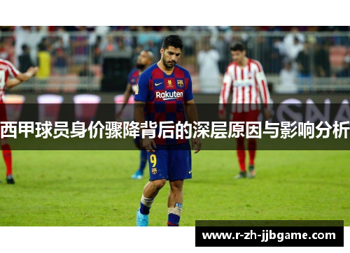 西甲球员身价骤降背后的深层原因与影响分析