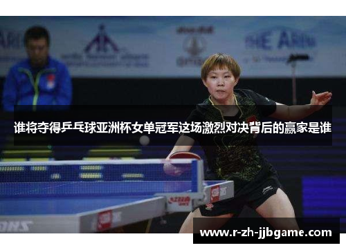 谁将夺得乒乓球亚洲杯女单冠军这场激烈对决背后的赢家是谁 谁将夺得乒乓球亚洲杯女单冠军这场激烈对决背后的赢家是谁