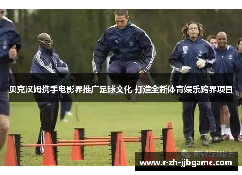贝克汉姆携手电影界推广足球文化 打造全新体育娱乐跨界项目 贝克汉姆携手电影界推广足球文化 打造全新体育娱乐跨界项目