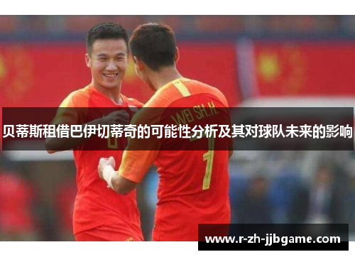 贝蒂斯租借巴伊切蒂奇的可能性分析及其对球队未来的影响