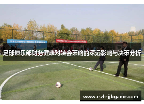 足球俱乐部财务健康对转会策略的深远影响与决策分析
