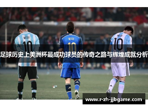 足球历史上美洲杯最成功球员的传奇之路与辉煌成就分析