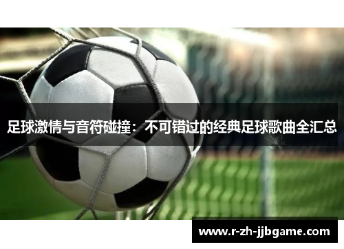 足球激情与音符碰撞：不可错过的经典足球歌曲全汇总