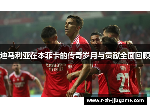 迪马利亚在本菲卡的传奇岁月与贡献全面回顾 迪马利亚在本菲卡的传奇岁月与贡献全面回顾