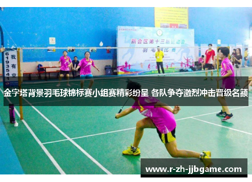金字塔背景羽毛球锦标赛小组赛精彩纷呈 各队争夺激烈冲击晋级名额 金字塔背景羽毛球锦标赛小组赛精彩纷呈 各队争夺激烈冲击晋级名额