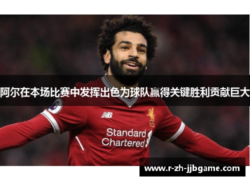 阿尔在本场比赛中发挥出色为球队赢得关键胜利贡献巨大