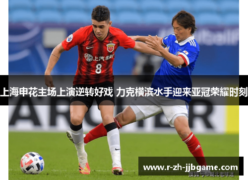 上海申花主场上演逆转好戏 力克横滨水手迎来亚冠荣耀时刻