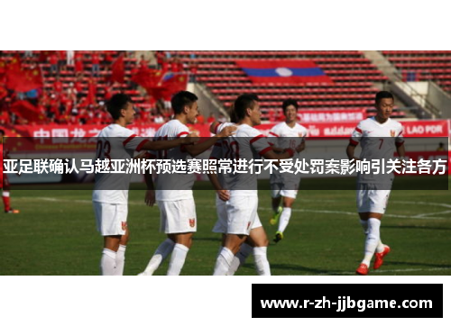 亚足联确认马越亚洲杯预选赛照常进行不受处罚案影响引关注各方