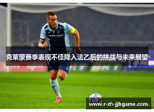 克莱蒙赛季表现不佳降入法乙后的挑战与未来展望 克莱蒙赛季表现不佳降入法乙后的挑战与未来展望