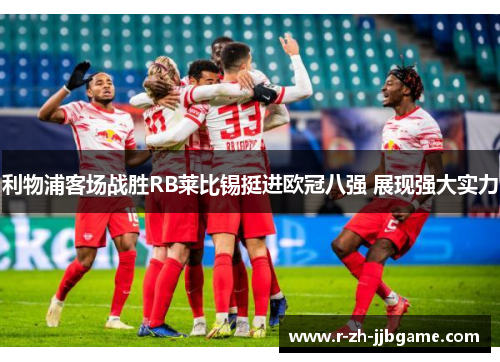 利物浦客场战胜RB莱比锡挺进欧冠八强 展现强大实力 利物浦客场战胜RB莱比锡挺进欧冠八强 展现强大实力