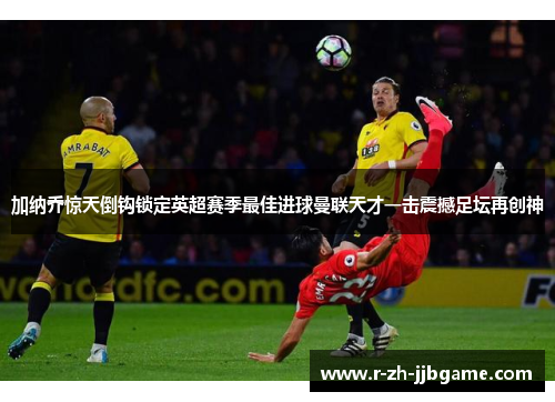 加纳乔惊天倒钩锁定英超赛季最佳进球曼联天才一击震撼足坛再创神 加纳乔惊天倒钩锁定英超赛季最佳进球曼联天才一击震撼足坛再创神