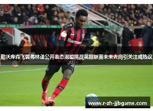勒沃库森飞翼弗林蓬公开表态渴望挑战英超联赛未来去向引关注成热议 勒沃库森飞翼弗林蓬公开表态渴望挑战英超联赛未来去向引关注成热议