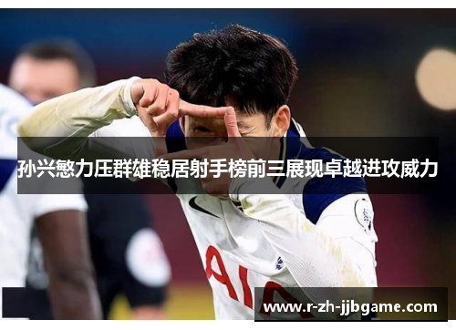 孙兴慜力压群雄稳居射手榜前三展现卓越进攻威力