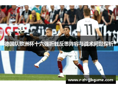 德国队欧洲杯十六强折戟反思阵容与战术问题探析 德国队欧洲杯十六强折戟反思阵容与战术问题探析