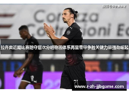 拉齐奥近期比赛防守层次分明稳固体系再显意甲争胜关键力量强劲崛起 拉齐奥近期比赛防守层次分明稳固体系再显意甲争胜关键力量强劲崛起