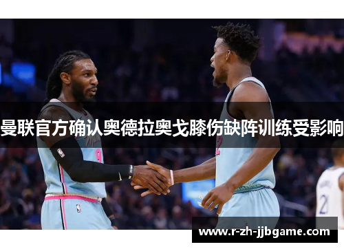 曼联官方确认奥德拉奥戈膝伤缺阵训练受影响 曼联官方确认奥德拉奥戈膝伤缺阵训练受影响