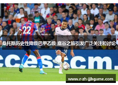 桑托斯历史性降级巴甲乙级 底谷之旅引发广泛关注和讨论 桑托斯历史性降级巴甲乙级 底谷之旅引发广泛关注和讨论