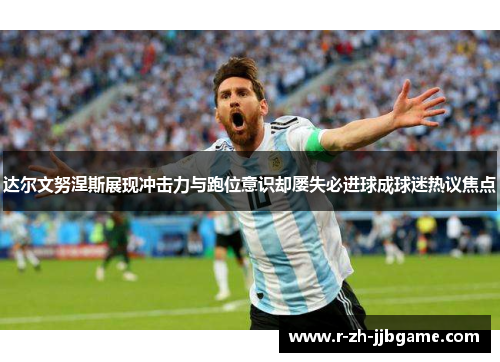 达尔文努涅斯展现冲击力与跑位意识却屡失必进球成球迷热议焦点 达尔文努涅斯展现冲击力与跑位意识却屡失必进球成球迷热议焦点