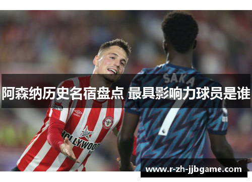 阿森纳历史名宿盘点 最具影响力球员是谁