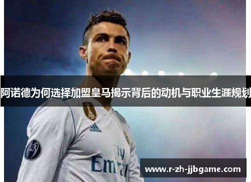 阿诺德为何选择加盟皇马揭示背后的动机与职业生涯规划