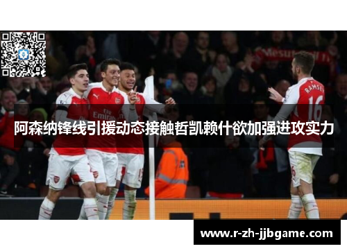阿森纳锋线引援动态接触哲凯赖什欲加强进攻实力