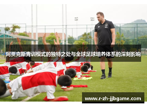 阿贾克斯青训模式的独特之处与全球足球培养体系的深刻影响