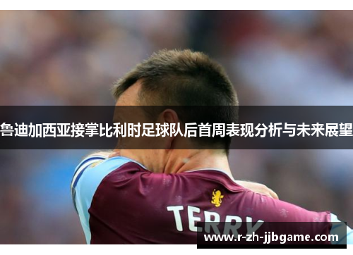 鲁迪加西亚接掌比利时足球队后首周表现分析与未来展望