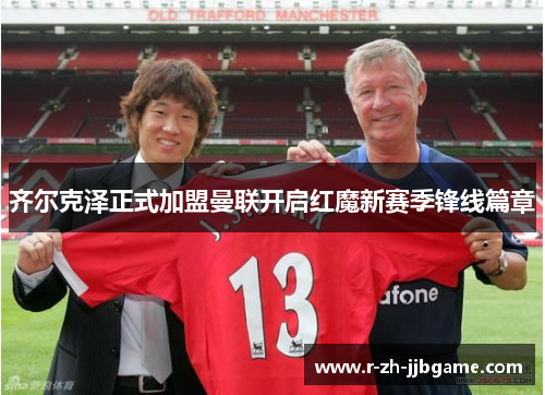 齐尔克泽正式加盟曼联开启红魔新赛季锋线篇章