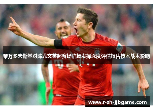 莱万多夫斯基对阵尤文英超赛场临场发挥深度评估报告技术战术影响 莱万多夫斯基对阵尤文英超赛场临场发挥深度评估报告技术战术影响