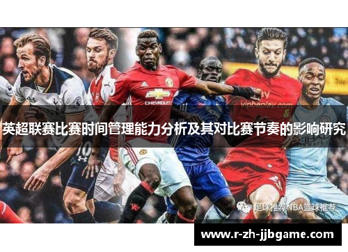 英超联赛比赛时间管理能力分析及其对比赛节奏的影响研究 英超联赛比赛时间管理能力分析及其对比赛节奏的影响研究