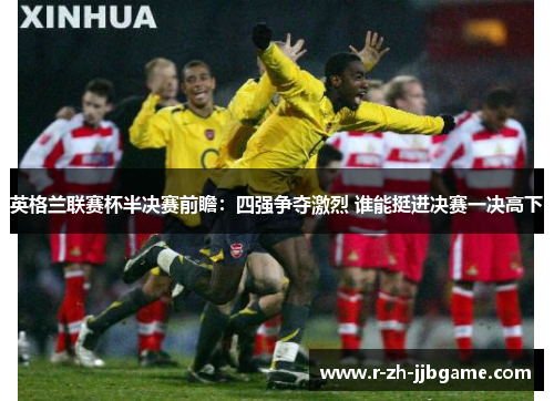 英格兰联赛杯半决赛前瞻:四强争夺激烈 谁能挺进决赛一决高下 英格兰联赛杯半决赛前瞻:四强争夺激烈 谁能挺进决赛一决高下