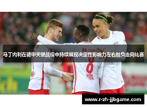 马丁内利在德甲关键战役中持续展现决定性影响力左右胜负走向比赛 马丁内利在德甲关键战役中持续展现决定性影响力左右胜负走向比赛