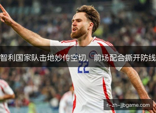 智利国家队击地妙传空切,前场配合撕开防线 智利国家队击地妙传空切,前场配合撕开防线