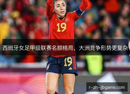 西班牙女足甲级联赛名额格局,大洲竞争形势更复杂 西班牙女足甲级联赛名额格局,大洲竞争形势更复杂